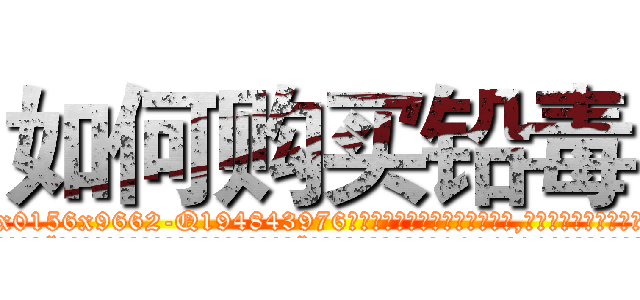 如何购买铅毒 (如何购买铅毒【电.话186x0156x9662-Q194843976林氏药业】我们做的是长期生意,靠的是老客户长期支持
参考消息网2月20日报道 韩媒称，“剩女多、离婚率高的城市，房价一定会上涨。”这是中国经济学家金岩石2016年12月参加在上海举行的房地产相关论坛时说的话。
)