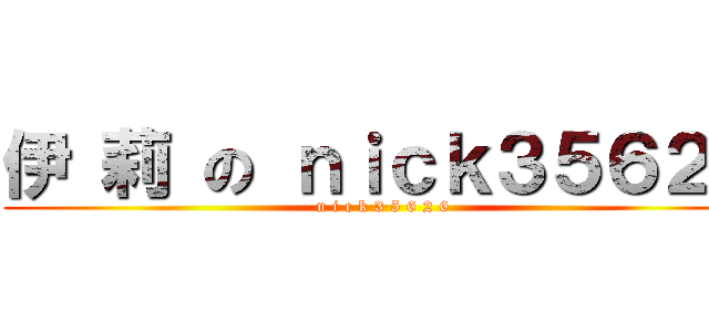 伊 莉 の ｎｉｃｋ３５６２６ (n i c k 3 5 6 2 6)
