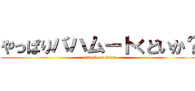 やっぱりバハムートくどいか？ (attack on titan)