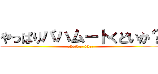 やっぱりバハムートくどいか？ (attack on titan)