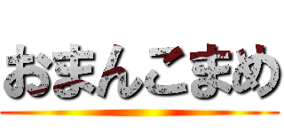 おまんこまめ ()