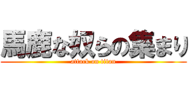 馬鹿な奴らの集まり (attack on titan)