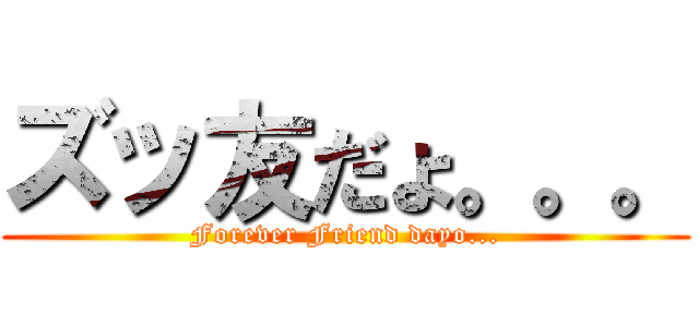 ズッ友だょ。。。 (Forever Friend dayo...)