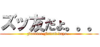 ズッ友だょ。。。 (Forever Friend dayo...)