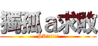 獨孤ａ求敗 (PK齁!!!!!)