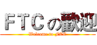 ＦＴＣ の歡迎 (Welcome to FTC)