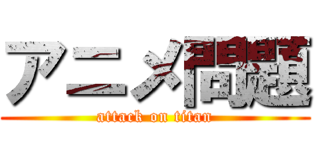 アニメ問題 (attack on titan)