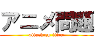 アニメ問題 (attack on titan)