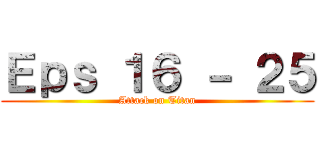 Ｅｐｓ １６ － ２５ (Attack on Titan)