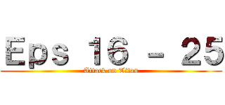 Ｅｐｓ １６ － ２５ (Attack on Titan)
