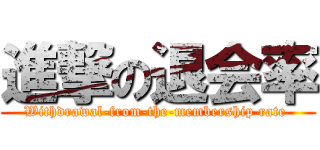 進撃の退会率 (Withdrawal-from-the-membership rate )