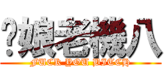 你娘老機八 (FUCK YOU BITCH)