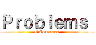 Ｐｒｏｂｌｅｍｓ  (of Bureaucracy)