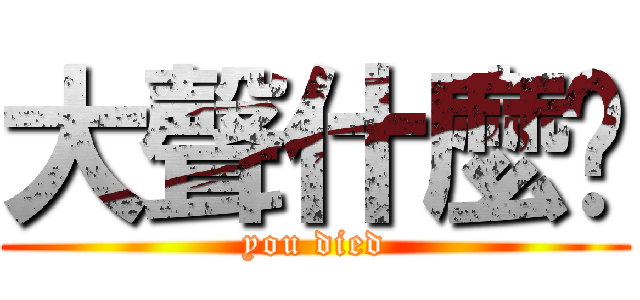 大聲什麼啦 (you died)