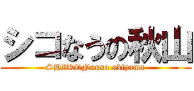 シコなうの秋山 (SHIKONauno akiyama)