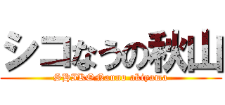 シコなうの秋山 (SHIKONauno akiyama)