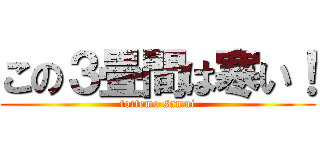 この３畳間は寒い！ (tottemo samui)