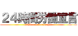 ２４時間労働宣言 (24jikanroudousengen)