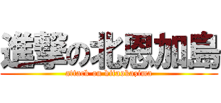 進撃の北恩加島 (attack on kitaokazima)