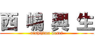 西 嶋 興 生 (nishijima kosei)