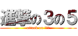 進撃の３の５ (attack on ３－５)