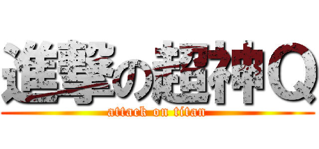 進撃の超神Ｑ (attack on titan)