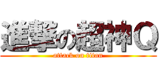 進撃の超神Ｑ (attack on titan)