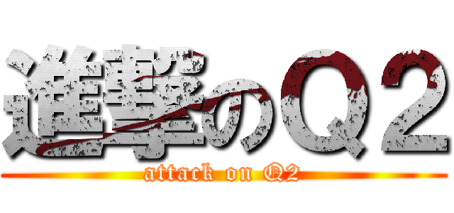 進撃のＱ２ (attack on Q2)
