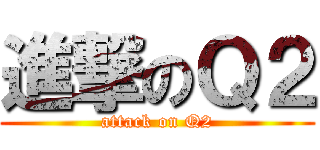 進撃のＱ２ (attack on Q2)