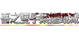 吾之雙手緊握毀滅 ()