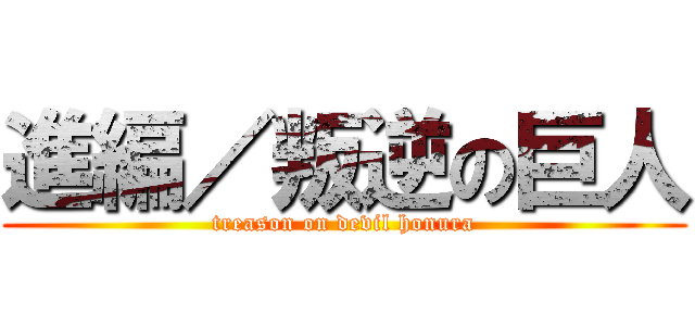 進編／叛逆の巨人 (treason on devil honura)