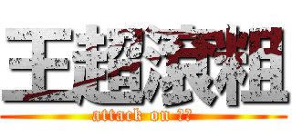王超滾粗 (attack on 王超)