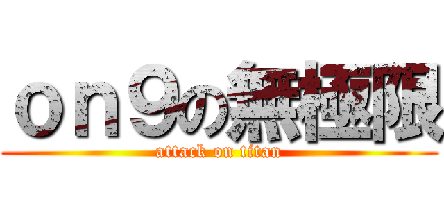 ｏｎ９の無極限 (attack on titan)