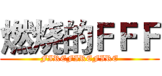 燃烧的ＦＦＦ (FIREFIREFIRE)