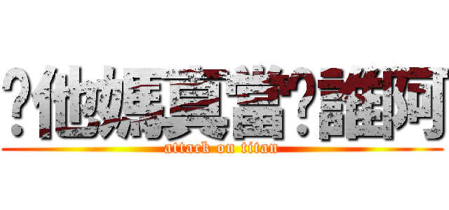 你他媽真當你誰阿 (attack on titan)