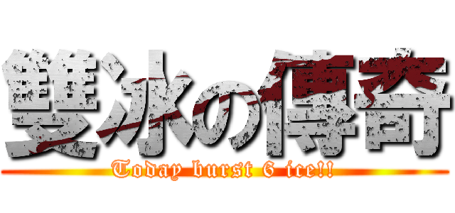 雙冰の傳奇 (Today burst 6 ice!!)