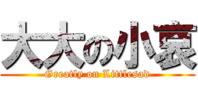 大大の小哀 (Greatly on Littlesad)