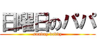 日曜日のパパ (sunday daddy)