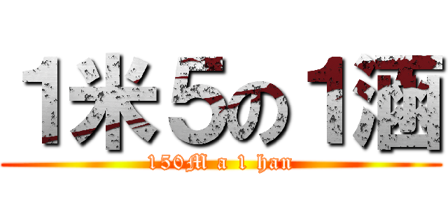 １米５の１涵 (150M a 1 han)