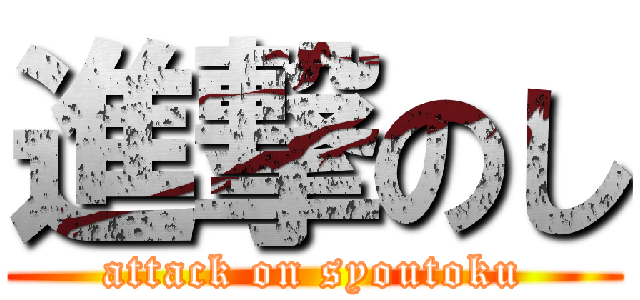 進撃のし (attack on syoutoku)