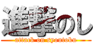 進撃のし (attack on syoutoku)