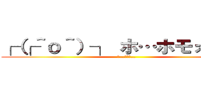 ┌（┌＾ｏ＾）┐ ホ…ホモォ…    (ホ…ホモォ… )