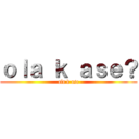 ｏｌａ ｋ ａｓｅ？ (ola k ase)