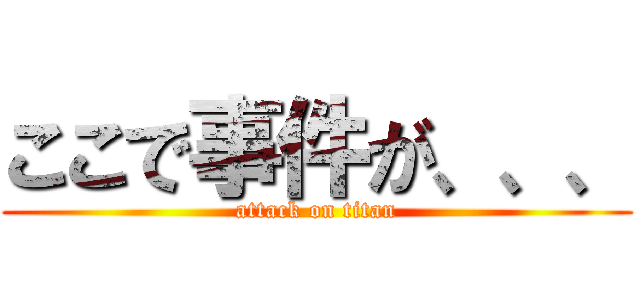 ここで事件が、、、 (attack on titan)