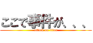 ここで事件が、、、 (attack on titan)