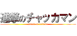 進撃のチャッカマン (attack on tenkabo)