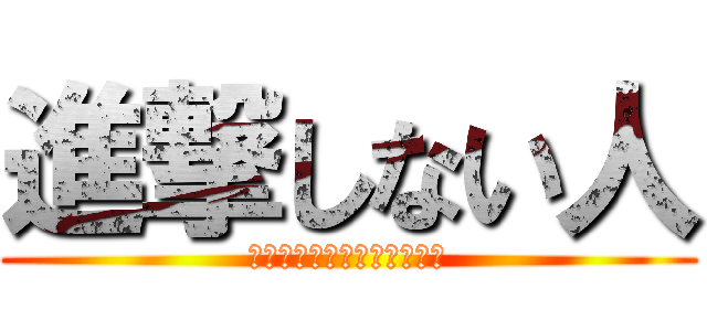 進撃しない人 (進撃？なにそれ美味しいの？)