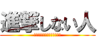 進撃しない人 (進撃？なにそれ美味しいの？)