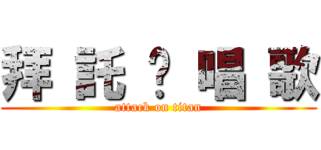 拜 託 你 唱 歌 (attack on titan)