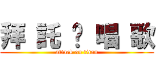 拜 託 你 唱 歌 (attack on titan)